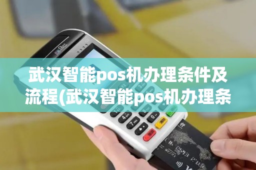 武汉智能pos机办理条件及流程(武汉智能pos机办理条件)