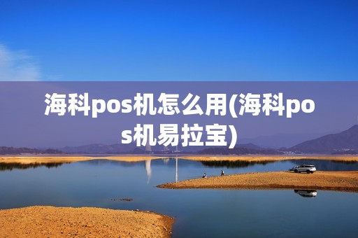 海科pos机怎么用(海科pos机易拉宝)