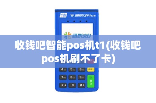 收钱吧智能pos机t1(收钱吧pos机刷不了卡)