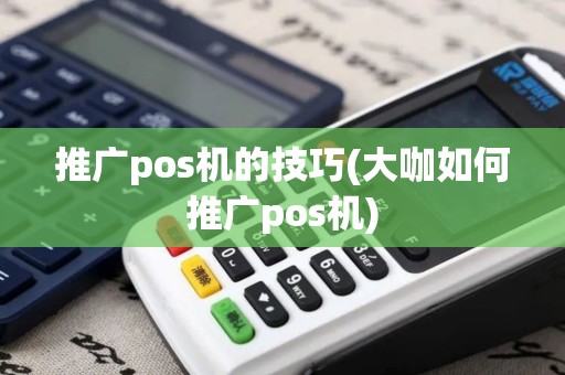推广pos机的技巧(大咖如何推广pos机)