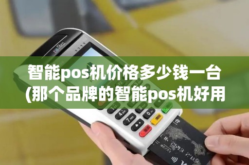 智能pos机价格多少钱一台(那个品牌的智能pos机好用)