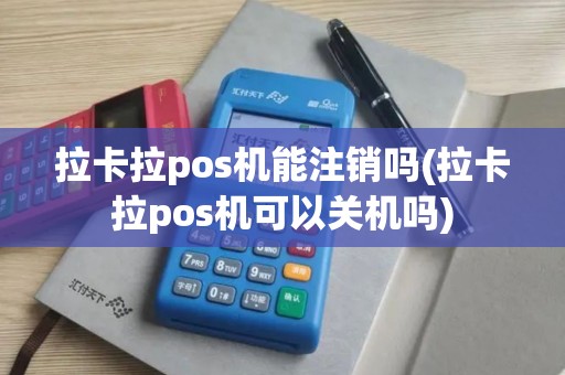 拉卡拉pos机能注销吗(拉卡拉pos机可以关机吗)