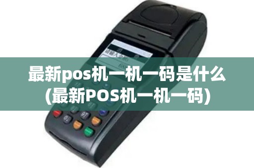 最新pos机一机一码是什么(最新POS机一机一码)
