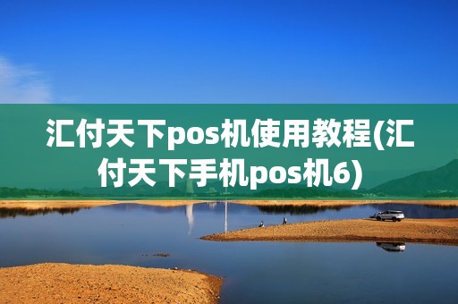 汇付天下pos机使用教程(汇付天下手机pos机6)