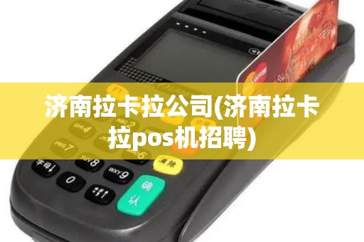 济南拉卡拉公司(济南拉卡拉pos机招聘)