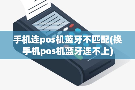 手机连pos机蓝牙不匹配(换手机pos机蓝牙连不上)