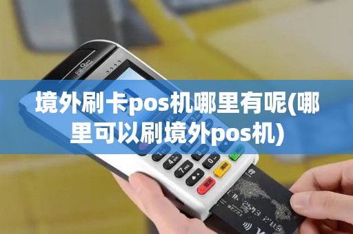 境外刷卡pos机哪里有呢(哪里可以刷境外pos机)