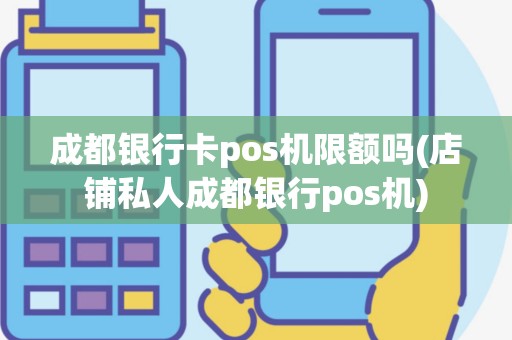 成都银行卡pos机限额吗(店铺私人成都银行pos机)