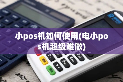 小pos机如何使用(电小pos机超级难做)