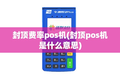 封顶费率pos机(封顶pos机是什么意思)