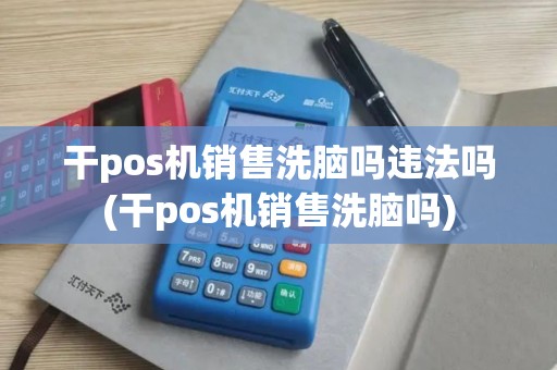 干pos机销售洗脑吗违法吗(干pos机销售洗脑吗)