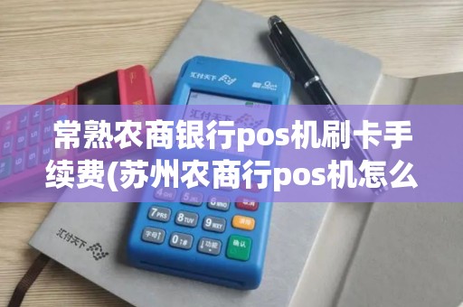常熟农商银行pos机刷卡手续费(苏州农商行pos机怎么申请)