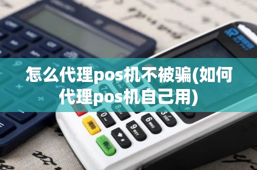 怎么代理pos机不被骗(如何代理pos机自己用)