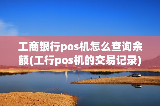 工商银行pos机怎么查询余额(工行pos机的交易记录)