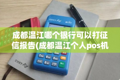 成都温江哪个银行可以打征信报告(成都温江个人pos机办理点)
