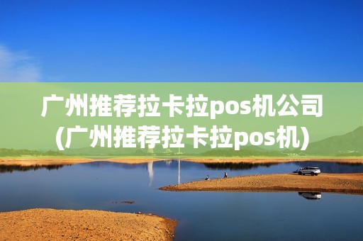 广州推荐拉卡拉pos机公司(广州推荐拉卡拉pos机)