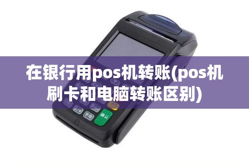 在银行用pos机转账(pos机刷卡和电脑转账区别)