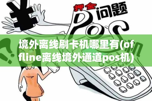 境外离线刷卡机哪里有(offline离线境外通道pos机)