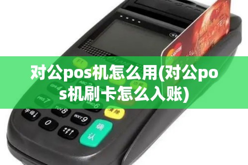 对公pos机怎么用(对公pos机刷卡怎么入账)