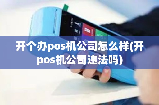 开个办pos机公司怎么样(开pos机公司违法吗)