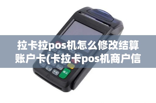 拉卡拉pos机怎么修改结算账户卡(卡拉卡pos机商户信息更改)