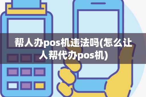 帮人办pos机违法吗(怎么让人帮代办pos机)