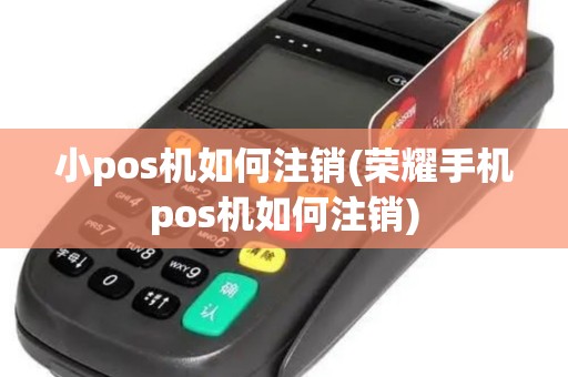 小pos机如何注销(荣耀手机pos机如何注销)