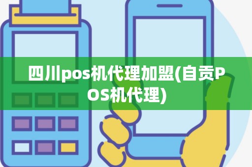 四川pos机代理加盟(自贡POS机代理)