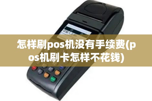 怎样刷pos机没有手续费(pos机刷卡怎样不花钱)