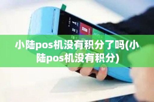 小陆pos机没有积分了吗(小陆pos机没有积分)
