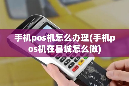 手机pos机怎么办理(手机pos机在县城怎么做)