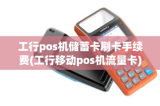 工行pos机储蓄卡刷卡手续费(工行移动pos机流量卡)
