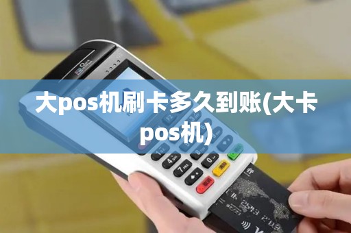大pos机刷卡多久到账(大卡pos机)