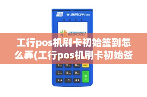 工行pos机刷卡初始签到怎么弄(工行pos机刷卡初始签到)