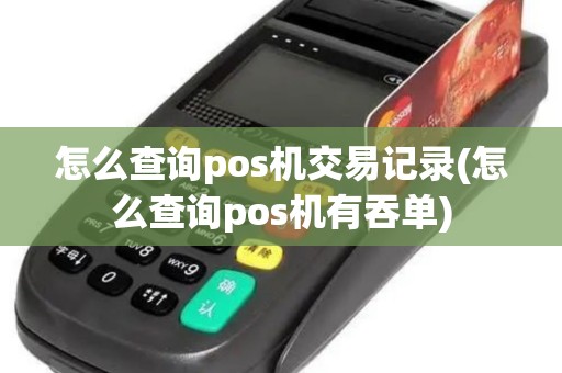 怎么查询pos机交易记录(怎么查询pos机有吞单)