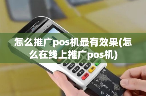 怎么推广pos机最有效果(怎么在线上推广pos机)
