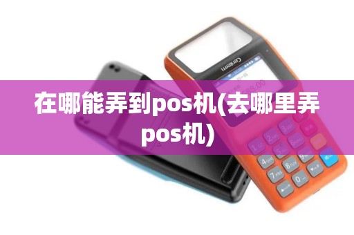 在哪能弄到pos机(去哪里弄pos机)