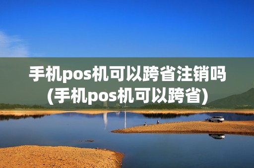手机pos机可以跨省注销吗(手机pos机可以跨省)