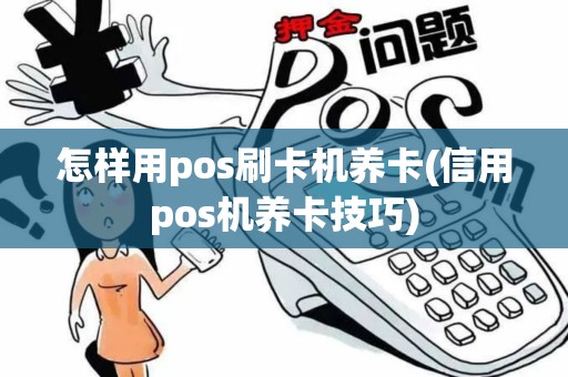 怎样用pos刷卡机养卡(信用pos机养卡技巧)