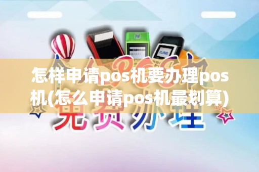 怎样申请pos机要办理pos机(怎么申请pos机最划算)