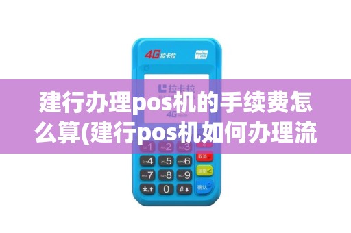 建行办理pos机的手续费怎么算(建行pos机如何办理流程)