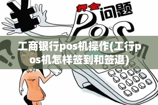 工商银行pos机操作(工行pos机怎样签到和签退)