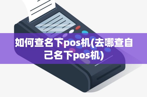 如何查名下pos机(去哪查自己名下pos机)