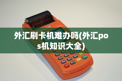 外汇刷卡机难办吗(外汇pos机知识大全)