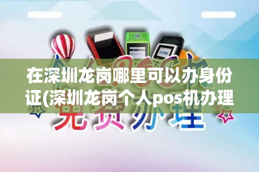 在深圳龙岗哪里可以办身份证(深圳龙岗个人pos机办理地点)