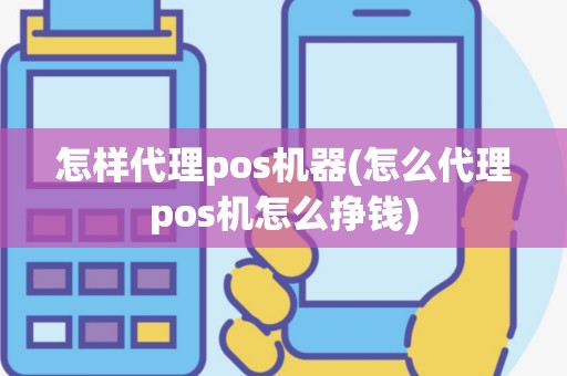 怎样代理pos机器(怎么代理pos机怎么挣钱)