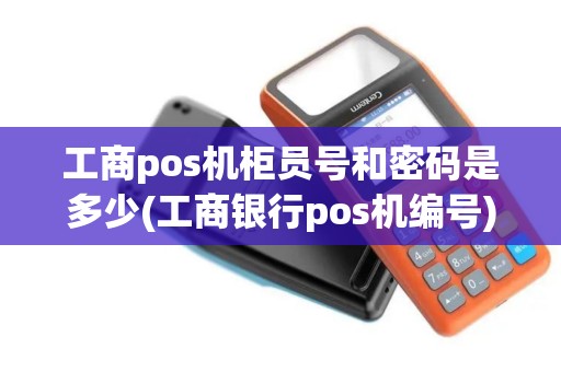 工商pos机柜员号和密码是多少(工商银行pos机编号)