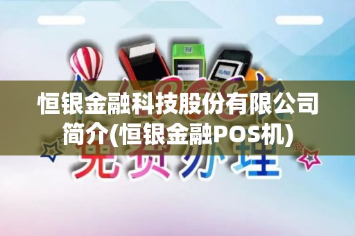 恒银金融科技股份有限公司简介(恒银金融POS机)