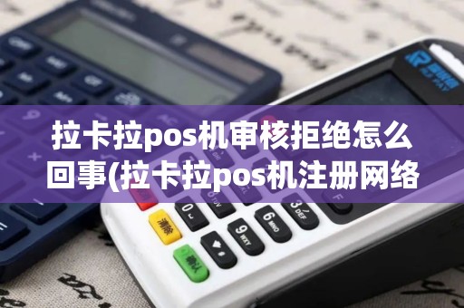 拉卡拉pos机审核拒绝怎么回事(拉卡拉pos机注册网络超时)
