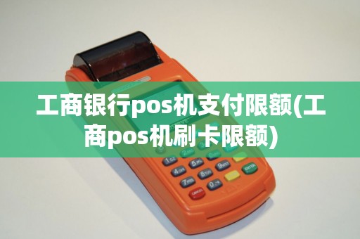 工商银行pos机支付限额(工商pos机刷卡限额)
